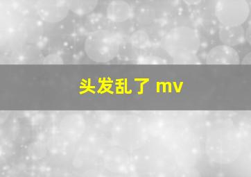 头发乱了 mv